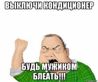 выключи кондиционер будь мужиком блеать!!!