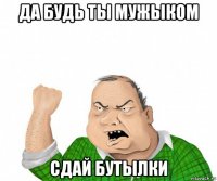 да будь ты мужыком сдай бутылки