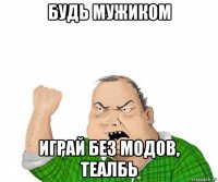 будь мужиком играй без модов, теалбь