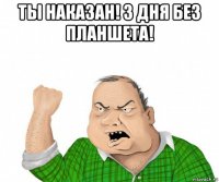 ты наказан! 3 дня без планшета! 