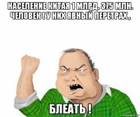 население китая 1 млрд. 375 млн. человек ! у них явный перетрах , блеать !