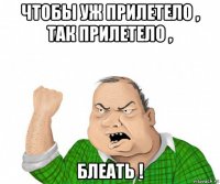 чтобы уж прилетело , так прилетело , блеать !