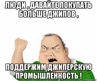 люди , давайте покупать больше джипов , поддержим джиперскую промышленность !