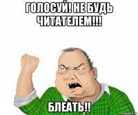 голосуй! не будь читателем!!! блеать!!