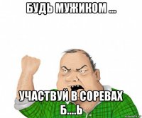 будь мужиком ... участвуй в соревах б....ь