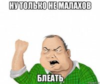 ну только не малахов блеать