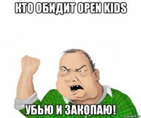 кто обидит open kids убью и закопаю!