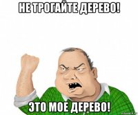 не трогайте дерево! это мое дерево!