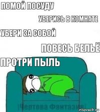 помой посуду уберись в комнате убери за собой повесь бельё протри пыль