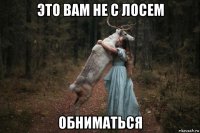 это вам не с лосем обниматься