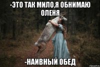 -это так мило,я обнимаю оленя -наивный обед