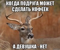 когда подруга может сделать кофеёк а девушка - нет