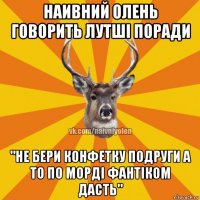 наивний олень говорить лутші поради "не бери конфетку подруги а то по морді фантіком дасть"