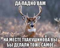 да ладно вам на месте тхакушинова вы бы делали тоже самое