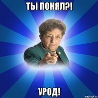 ты понял?! урод!