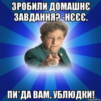 зробили домашнє завдання? -нєєє. пи*да вам, ублюдки!