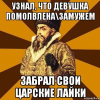 узнал, что девушка помолвлена\замужем забрал свои царские лайки