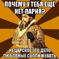 почему у тебя ещё нет парня? не царское это дело любовные сопли жевать