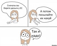 Сначалы вы берете деньги у ЕС А потом посылайте их нахуй Так и надо!