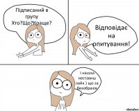 Підписаний в групу Хто?Що?Краще? Відповідає на опитування! І ніколи неставиш лайк ) що за безобразія