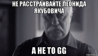 не расстраивайте леонида якубовича а не то gg