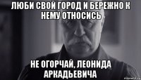 люби свой город и бережно к нему относись не огорчай, леонида аркадьевича