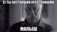 ее ты ностаяший араз танишма малыш