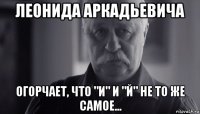 леонида аркадьевича огорчает, что "и" и "й" не то же самое...