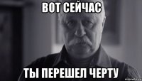 вот сейчас ты перешел черту