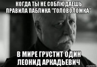 когда ты не соблюдаешь правила паблика "головоломка" в мире грустит один леонид аркадьевич