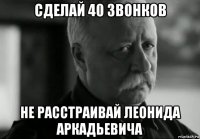 сделай 40 звонков не расстраивай леонида аркадьевича