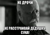 не дрочи не расстраивай дедушку, сука!