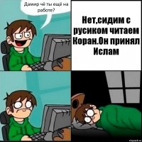 Дамир чё ты ещё на работе? Нет,сидим с русиком читаем Коран.Он принял Ислам