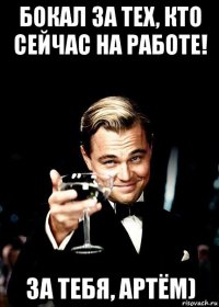 бокал за тех, кто сейчас на работе! за тебя, артём)