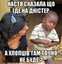 настя сказала що їде на дністер а хлопців там точно не буде ?