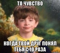 то чувство когда твой друг понял тебя с 10 раза