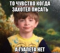 то чувство когда захотел писать а туалета нет