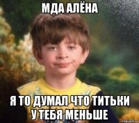 мда алёна я то думал что титьки у тебя меньше