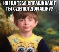 когда тебя спрашивают ты сделал домашку? 