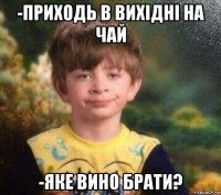 -приходь в вихідні на чай -яке вино брати?