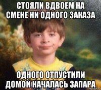 стояли вдвоем на смене ни одного заказа одного отпустили домой началась запара