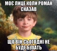 моє лице коли роман сказав що він сьогодні не буде бухать