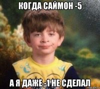 когда саймон -5 а я даже -1 не сделал