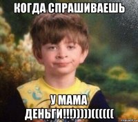 когда спрашиваешь у мама деньги!!!)))))((((((