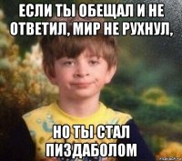 если ты обещал и не ответил, мир не рухнул, но ты стал пиздаболом