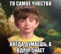 то самое чувство когда думаешь, а вдруг знает