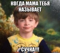 когда мама тебя называет сучка!!!