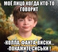 моё лицо когда кто-то говорит -колла, фанта, виски... -покажите сиськи !