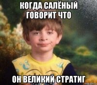 когда салёный говорит что он великий стратиг