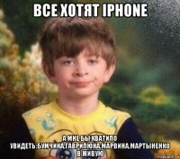 все хотят iphone а мне бы хватило увидеть:бумчика,гаврилюка,марвина,мартыненко в живую